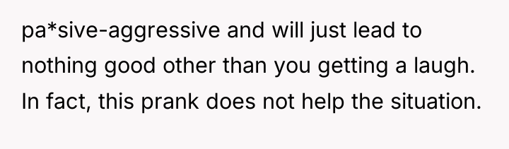 pa*sive-aggressive and will just lead to nothing good other than...