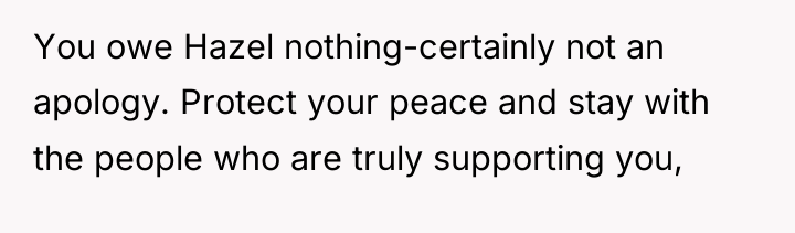 You owe Hazel nothing-certainly not an apology. Protect your peace...