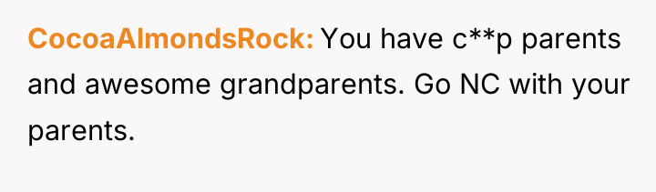 CocoaAlmondsRock You have c**p parents and awesome grandparents. Go NC...