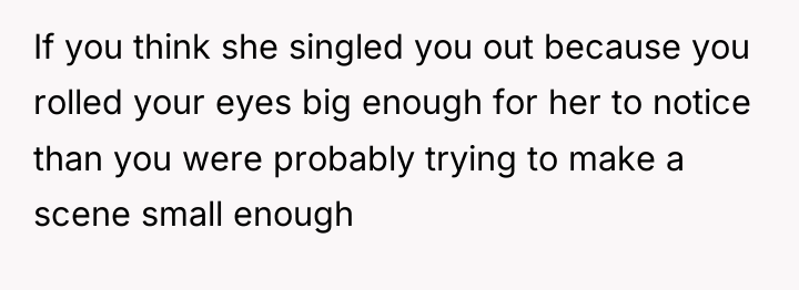 If you think she singled you out because you rolled...