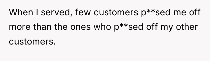 When I served, few customers p**sed me off more than...
