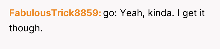 FabulousTrick8859 go: Yeah, kinda. I get it though.
