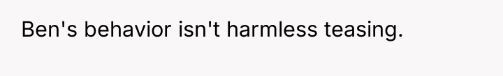 Ben's behavior isn't harmless teasing.