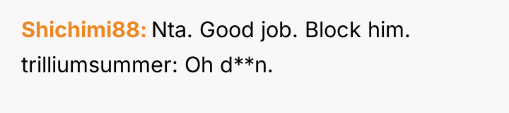 Shichimi88 Nta. Good job. Block him. trilliumsummer: Oh d**n.