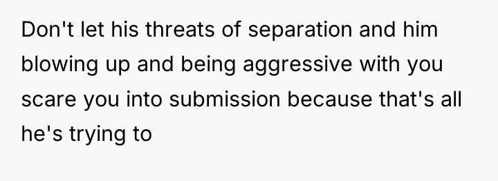 Don't let his threats of separation and him blowing up...
