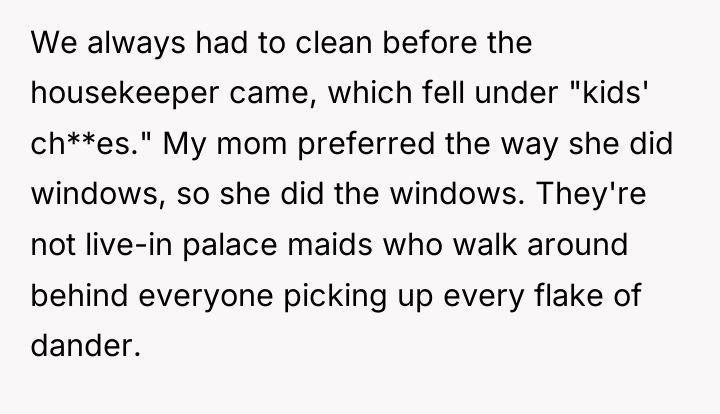 We always had to clean before the housekeeper came, which...