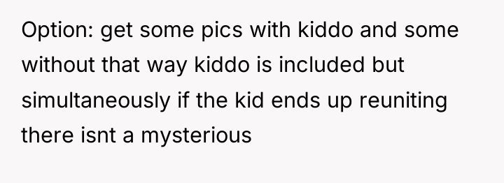 Option: get some pics with kiddo and some without that...