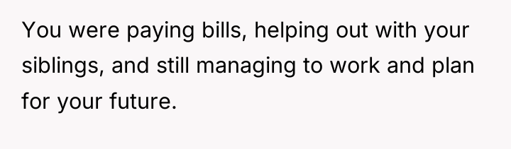You were paying bills, helping out with your siblings, and...