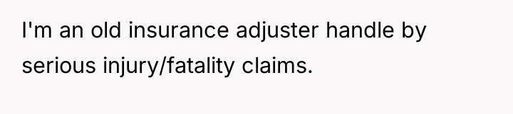 I'm an old insurance adjuster handle by serious injury/fatality claims.