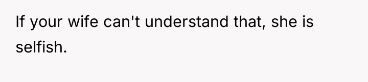 If your wife can't understand that, she is selfish.