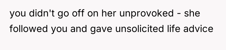 you didn't go off on her unprovoked - she followed...