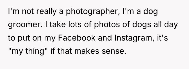 I'm not really a photographer, I'm a dog groomer. I...