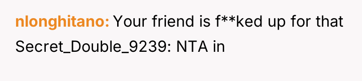 nlonghitano Your friend is f**ked up for that Secret_Double_9239: NTA...