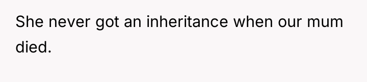 She never got an inheritance when our mum died.