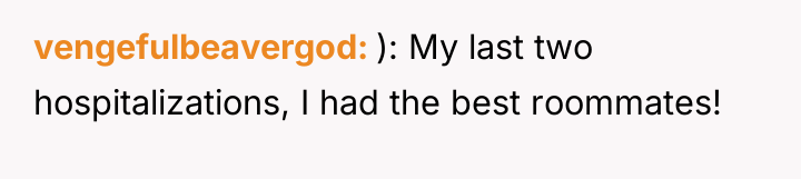 vengefulbeavergod ): My last two hospitalizations, I had the best...