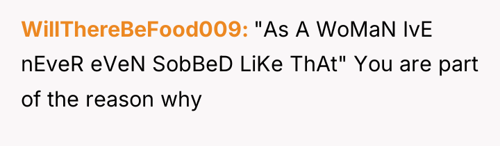 WillThereBeFood009 "As A WoMaN IvE nEveR eVeN SobBeD LiKe ThAt"...