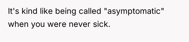 It's kind like being called "asymptomatic" when you were never...