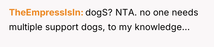 TheEmpressIsIn dogS? NTA. no one needs multiple support dogs, to...