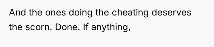 And the ones doing the cheating deserves the scorn. Done....