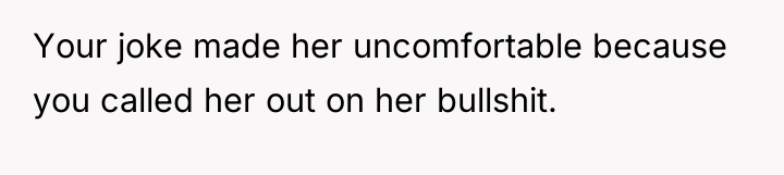 Your joke made her uncomfortable because you called her out...