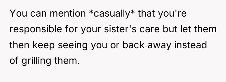 You can mention *casually* that you're responsible for your sister's...
