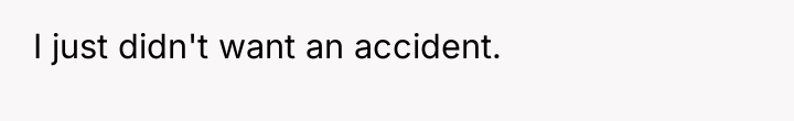 I just didn't want an accident.