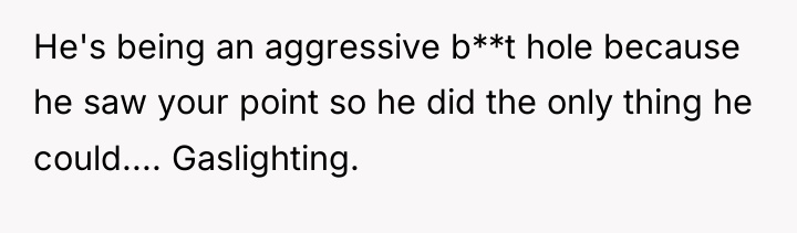 He's being an aggressive b**t hole because he saw your...
