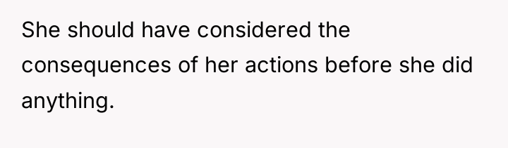 She should have considered the consequences of her actions before...