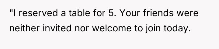 "I reserved a table for 5. Your friends were neither...