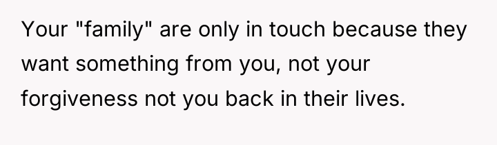 Your "family" are only in touch because they want something...