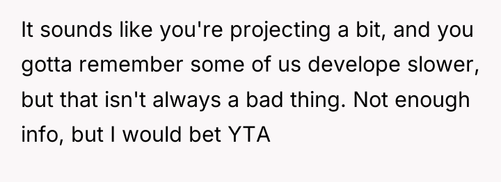 It sounds like you're projecting a bit, and you gotta...