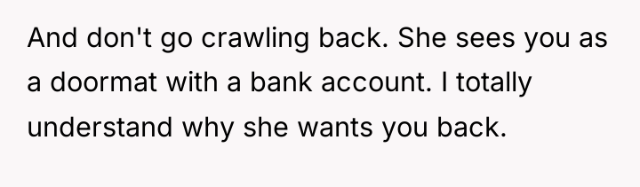 And don't go crawling back. She sees you as a...