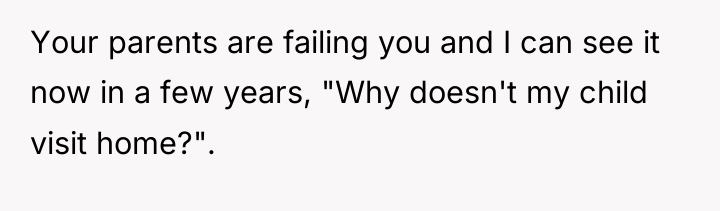 Your parents are failing you and I can see it...