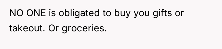 NO ONE is obligated to buy you gifts or takeout....