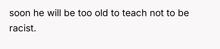soon he will be too old to teach not to...