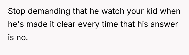 Stop demanding that he watch your kid when he's made...