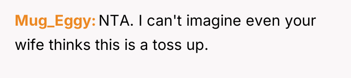 Mug_Eggy NTA. I can't imagine even your wife thinks this...