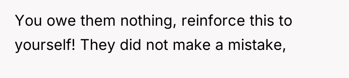 You owe them nothing, reinforce this to yourself! They did...