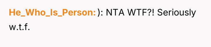 He_Who_Is_Person ): NTA WTF?! Seriously w.t.f.