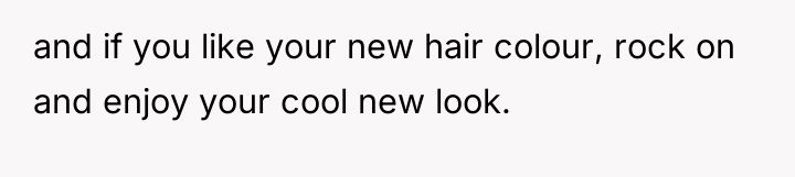 and if you like your new hair colour, rock on...