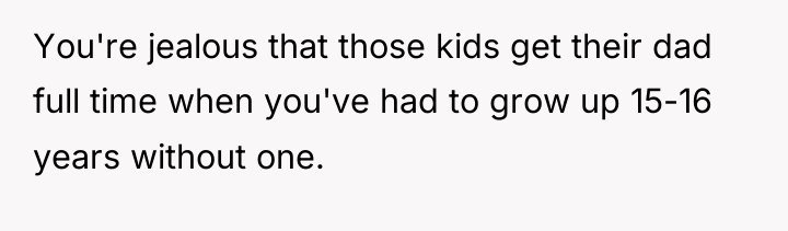 You're jealous that those kids get their dad full time...