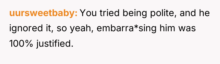 uursweetbaby You tried being polite, and he ignored it, so...
