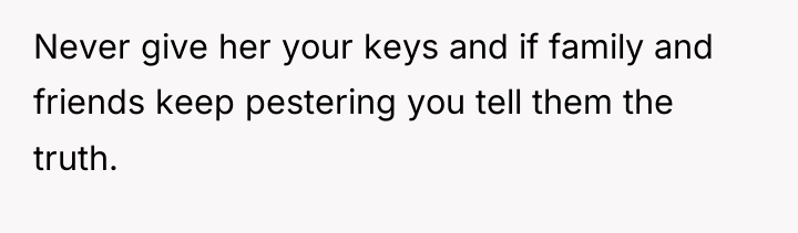 Never give her your keys and if family and friends...