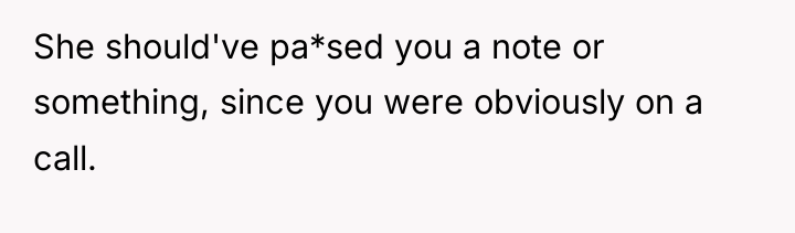 She should've pa*sed you a note or something, since you...
