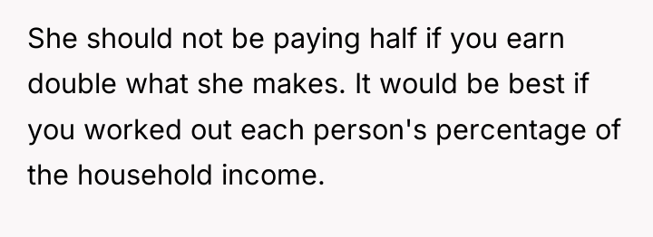 She should not be paying half if you earn double...
