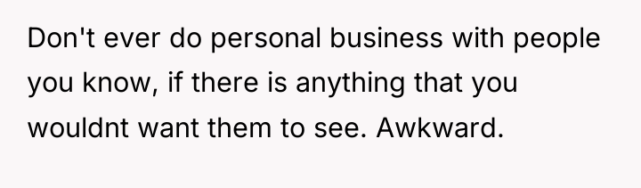 Don't ever do personal business with people you know, if...