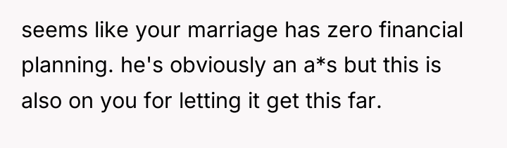 seems like your marriage has zero financial planning. he's obviously...