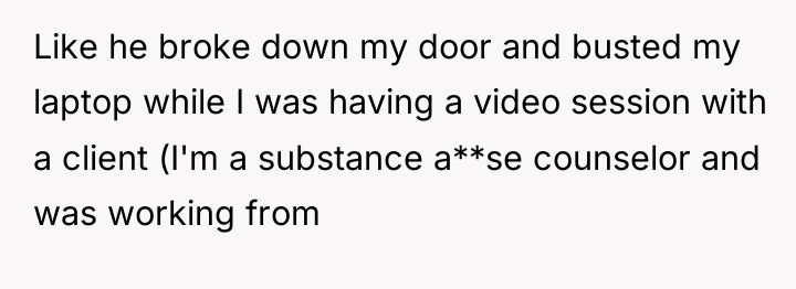 Like he broke down my door and busted my laptop...