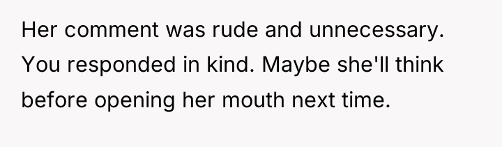 Her comment was rude and unnecessary. You responded in kind....