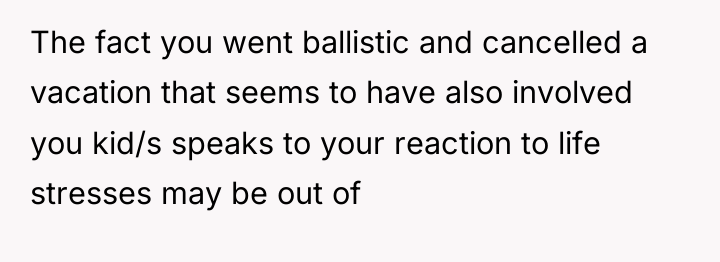 The fact you went ballistic and cancelled a vacation that...